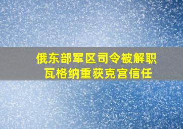 俄东部军区司令被解职 瓦格纳重获克宫信任